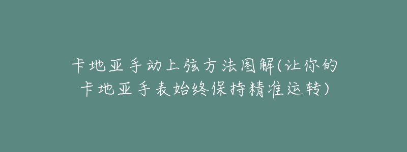 卡地亚手动上弦方法图解(让你的卡地亚手表始终保持精准运转)-名表号 卡地亚手动上弦方法图解(让你的卡地亚手表始终保持精准运转)