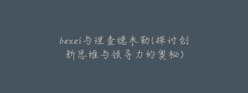 bexei与理查德米勒(探讨创新思维与领导力的奥秘)-名表号 bexei与理查德米勒(探讨创新思维与领导力的奥秘)