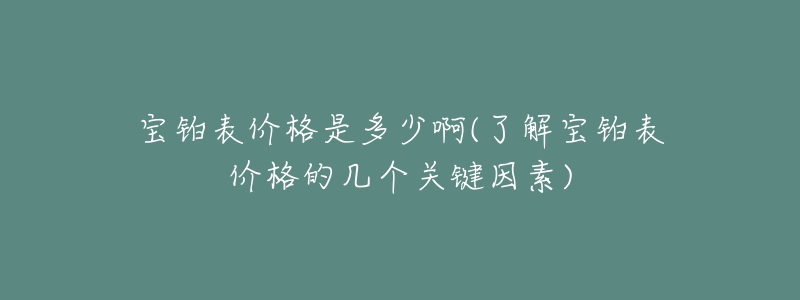宝铂表价格是多少啊(了解宝铂表价格的几个关键因素)-名表号 宝铂表价格是多少啊(了解宝铂表价格的几个关键因素)