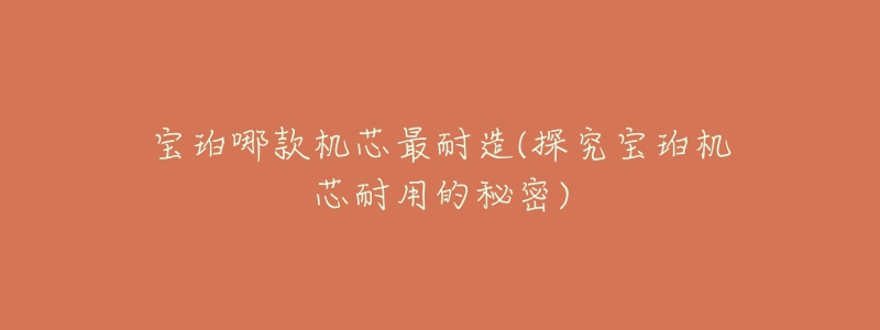 宝珀哪款机芯最耐造(探究宝珀机芯耐用的秘密)-名表号 宝珀哪款机芯最耐造(探究宝珀机芯耐用的秘密)