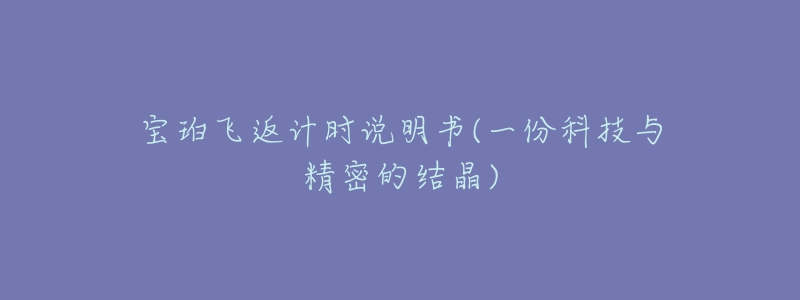 宝珀飞返计时说明书(一份科技与精密的结晶)-名表号 宝珀飞返计时说明书(一份科技与精密的结晶)