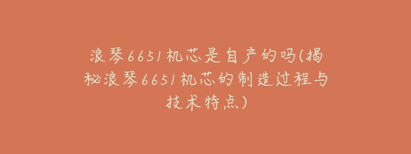 浪琴6651机芯是自产的吗(揭秘浪琴6651机芯的制造过程与技术特点)