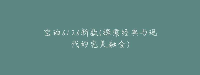 宝珀6126新款(探索经典与现代的完美融合)-名表号 宝珀6126新款(探索经典与现代的完美融合)