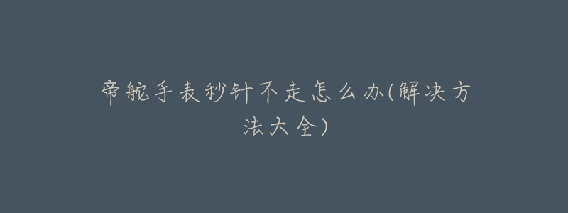 帝舵手表秒针不走怎么办(解决方法大全)-名表号 帝舵手表秒针不走怎么办(解决方法大全)