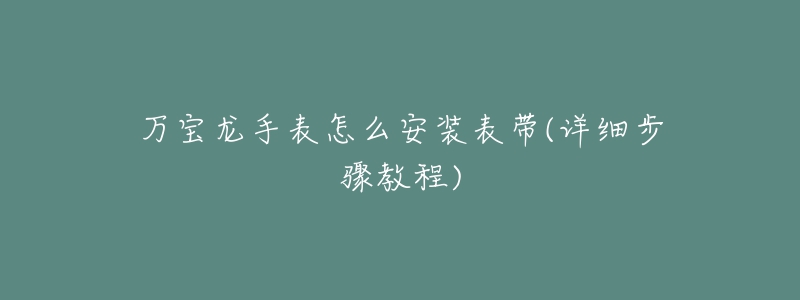 万宝龙手表怎么安装表带(详细步骤教程)-名表号 万宝龙手表怎么安装表带(详细步骤教程)