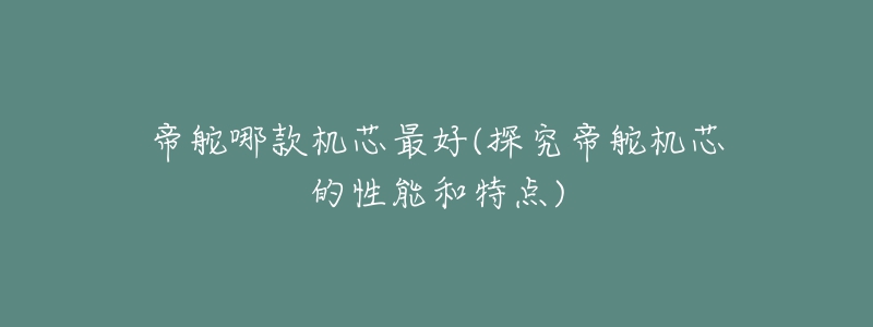 帝舵哪款机芯最好(探究帝舵机芯的性能和特点)-名表号 帝舵哪款机芯最好(探究帝舵机芯的性能和特点)