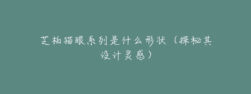 芝柏猫眼系列是什么形状(探秘其设计灵感)-名表号 芝柏猫眼系列是什么形状(探秘其设计灵感)