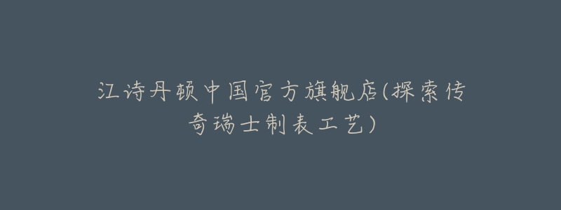 江诗丹顿中国官方旗舰店(探索传奇瑞士制表工艺)-名表号 江诗丹顿中国官方旗舰店(探索传奇瑞士制表工艺)