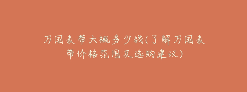万国表带大概多少钱(了解万国表带价格范围及选购建议)-名表号 万国表带大概多少钱(了解万国表带价格范围及选购建议)