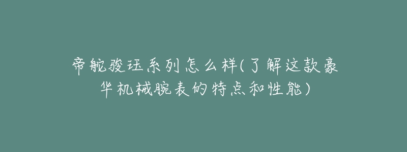 帝舵骏珏系列怎么样(了解这款豪华机械腕表的特点和性能)-名表号 帝舵骏珏系列怎么样(了解这款豪华机械腕表的特点和性能)