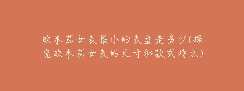欧米茄女表最小的表盘是多少(探究欧米茄女表的尺寸和款式特点)-名表号 欧米茄女表最小的表盘是多少(探究欧米茄女表的尺寸和款式特点)