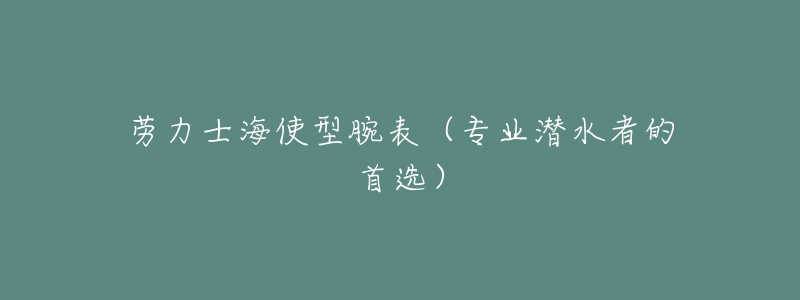 劳力士海使型腕表(专业潜水者的首选)-名表号 劳力士海使型腕表(专业潜水者的首选)