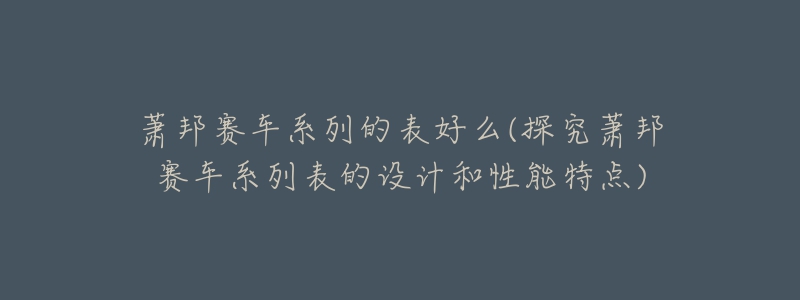 萧邦赛车系列的表好么(探究萧邦赛车系列表的设计和性能特点)-名表号 萧邦赛车系列的表好么(探究萧邦赛车系列表的设计和性能特点)