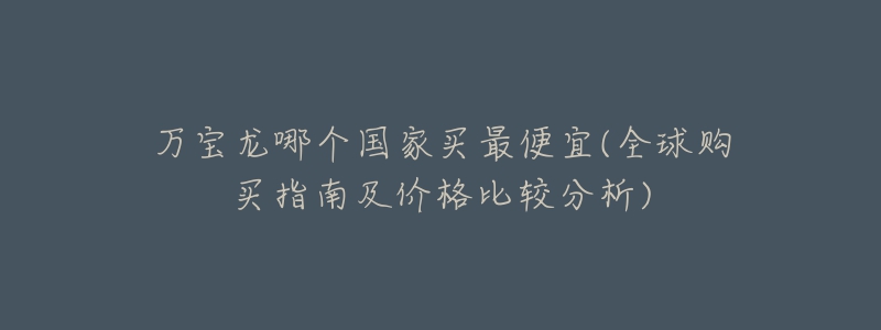 万宝龙哪个国家买最便宜(全球购买指南及价格比较分析)-名表号 万宝龙哪个国家买最便宜(全球购买指南及价格比较分析)