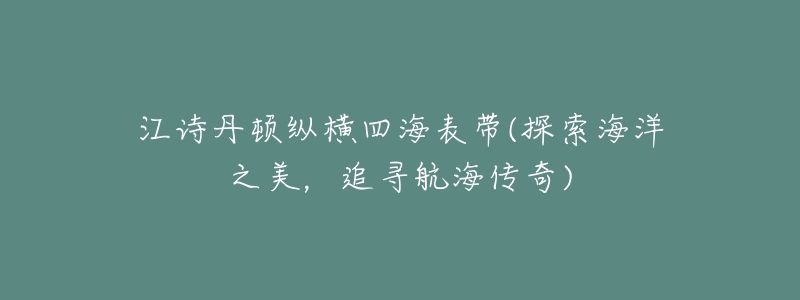 江诗丹顿纵横四海表带(探索海洋之美,追寻航海传奇)-名表号 江诗丹顿纵横四海表带(探索海洋之美,追寻航海传奇)