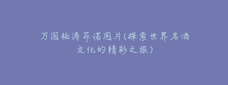 万国柏涛菲诺图片(探索世界名酒文化的精彩之旅)-名表号 万国柏涛菲诺图片(探索世界名酒文化的精彩之旅)