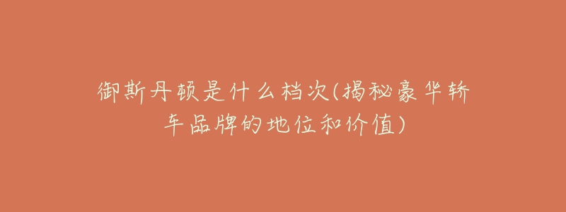御斯丹顿是什么档次(揭秘豪华轿车品牌的地位和价值)-名表号 御斯丹顿是什么档次(揭秘豪华轿车品牌的地位和价值)