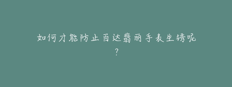 如何才能防止百达翡丽手表生锈呢？