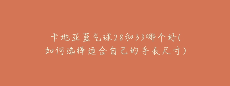 卡地亚蓝气球28和33哪个好(如何选择适合自己的手表尺寸)-名表号 卡地亚蓝气球28和33哪个好(如何选择适合自己的手表尺寸)