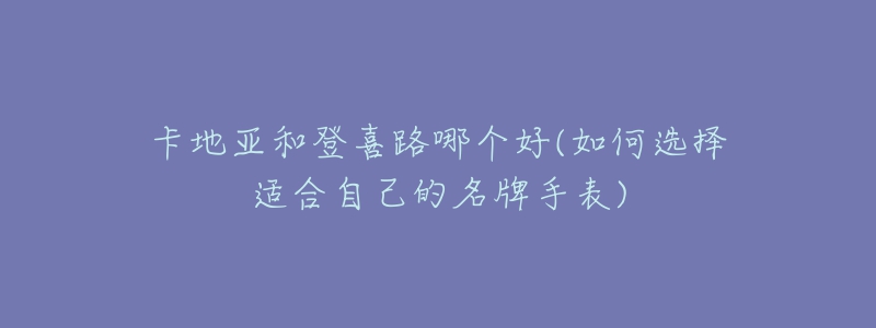 卡地亚和登喜路哪个好(如何选择适合自己的名牌手表)-名表号 卡地亚和登喜路哪个好(如何选择适合自己的名牌手表)