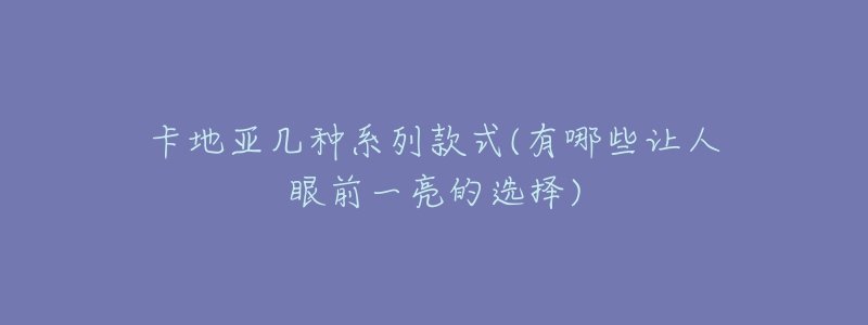 卡地亚几种系列款式(有哪些让人眼前一亮的选择)-名表号 卡地亚几种系列款式(有哪些让人眼前一亮的选择)
