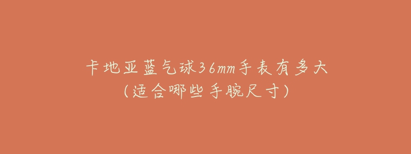 卡地亚蓝气球36mm手表有多大(适合哪些手腕尺寸)-名表号 卡地亚蓝气球36mm手表有多大(适合哪些手腕尺寸)