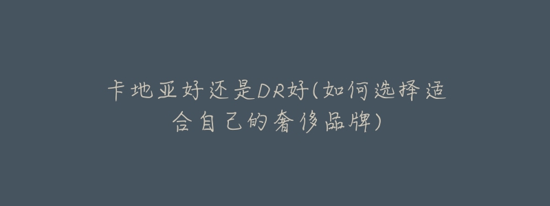 卡地亚好还是DR好(如何选择适合自己的奢侈品牌)-名表号 卡地亚好还是DR好(如何选择适合自己的奢侈品牌)