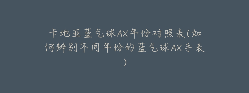卡地亚蓝气球AX年份对照表(如何辨别不同年份的蓝气球AX手表)-名表号 卡地亚蓝气球AX年份对照表(如何辨别不同年份的蓝气球AX手表)