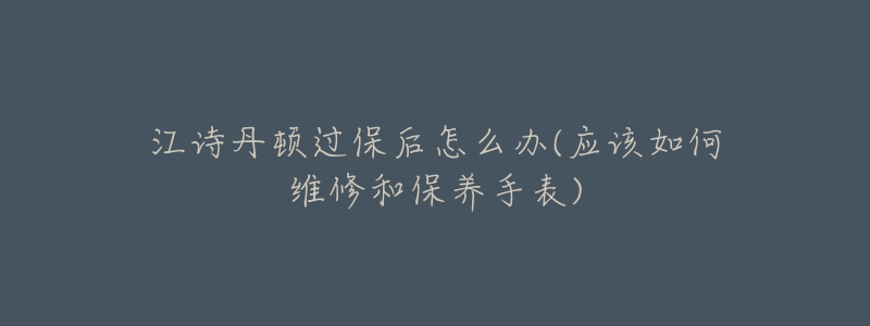 江诗丹顿过保后怎么办(应该如何维修和保养手表)-名表号 江诗丹顿过保后怎么办(应该如何维修和保养手表)