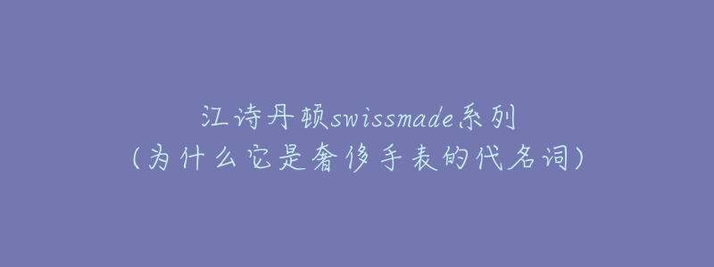 江诗丹顿swissmade系列(为什么它是奢侈手表的代名词)-名表号 江诗丹顿swissmade系列(为什么它是奢侈手表的代名词)