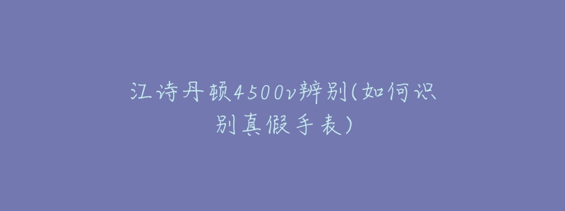 江诗丹顿4500v辨别(如何识别真假手表)-名表号 江诗丹顿4500v辨别(如何识别真假手表)