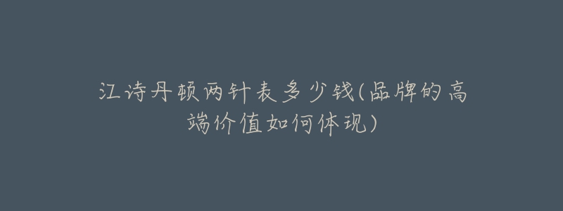 江诗丹顿两针表多少钱(品牌的高端价值如何体现)-名表号 江诗丹顿两针表多少钱(品牌的高端价值如何体现)