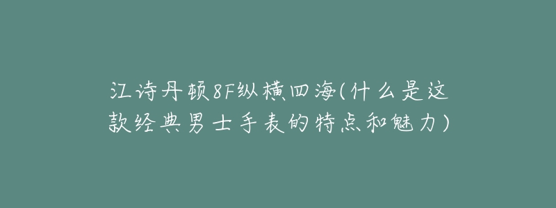江诗丹顿8F纵横四海(什么是这款经典男士手表的特点和魅力)-名表号 江诗丹顿8F纵横四海(什么是这款经典男士手表的特点和魅力)