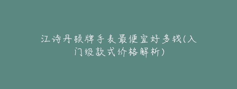 江诗丹顿牌手表最便宜好多钱(入门级款式价格解析)-名表号 江诗丹顿牌手表最便宜好多钱(入门级款式价格解析)