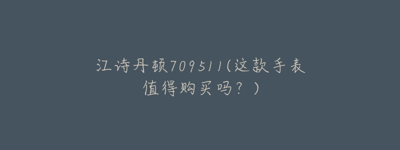 江诗丹顿709511(这款手表值得购买吗?)-名表号 江诗丹顿709511(这款手表值得购买吗?)