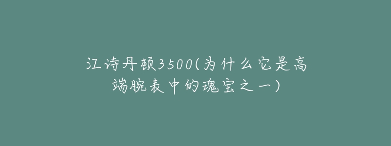 江诗丹顿3500(为什么它是高端腕表中的瑰宝之一)-名表号 江诗丹顿3500(为什么它是高端腕表中的瑰宝之一)