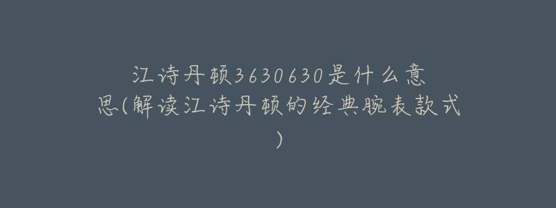 江诗丹顿3630630是什么意思(解读江诗丹顿的经典腕表款式)-名表号 江诗丹顿3630630是什么意思(解读江诗丹顿的经典腕表款式)