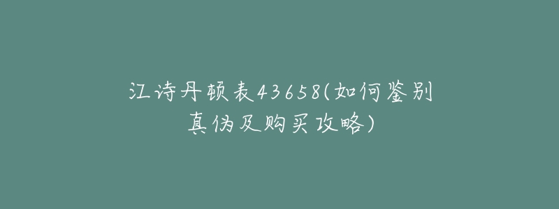 江诗丹顿表43658(如何鉴别真伪及购买攻略)-名表号 江诗丹顿表43658(如何鉴别真伪及购买攻略)