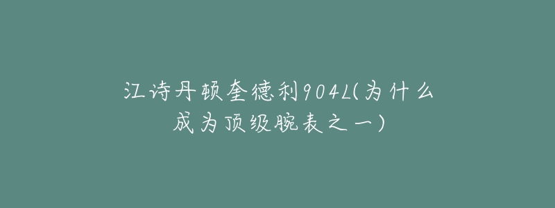 江诗丹顿奎德利904L(为什么成为顶级腕表之一)-名表号 江诗丹顿奎德利904L(为什么成为顶级腕表之一)