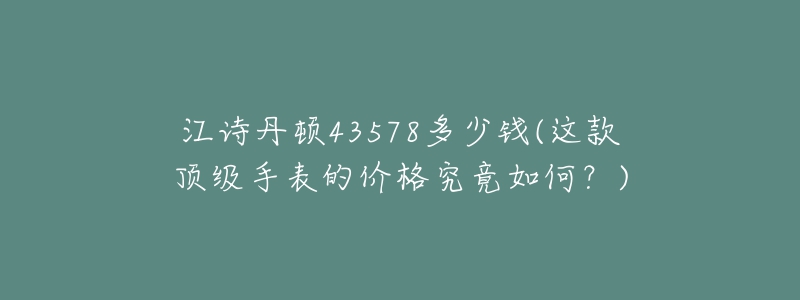江诗丹顿43578多少钱(这款顶级手表的价格究竟如何?)-名表号 江诗丹顿43578多少钱(这款顶级手表的价格究竟如何?)