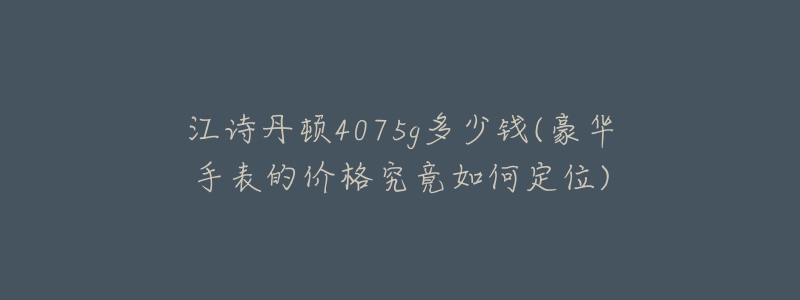 江诗丹顿4075g多少钱(豪华手表的价格究竟如何定位)-名表号 江诗丹顿4075g多少钱(豪华手表的价格究竟如何定位)