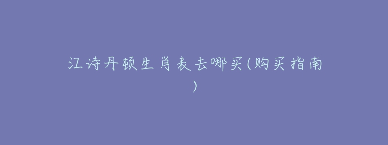 江诗丹顿生肖表去哪买(购买指南)-名表号 江诗丹顿生肖表去哪买(购买指南)