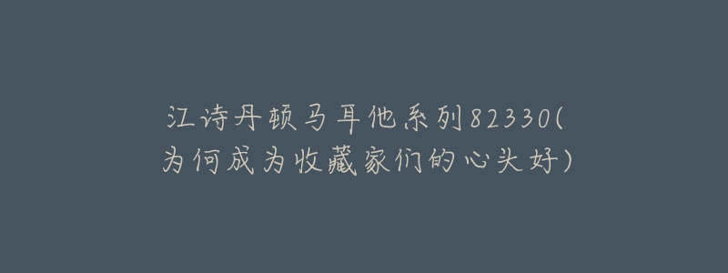 江诗丹顿马耳他系列82330(为何成为收藏家们的心头好)-名表号 江诗丹顿马耳他系列82330(为何成为收藏家们的心头好)