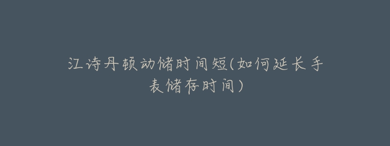 江诗丹顿动储时间短(如何延长手表储存时间)-名表号 江诗丹顿动储时间短(如何延长手表储存时间)