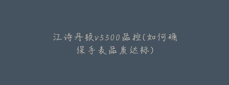 江诗丹顿v5500品控(如何确保手表品质达标)-名表号 江诗丹顿v5500品控(如何确保手表品质达标)