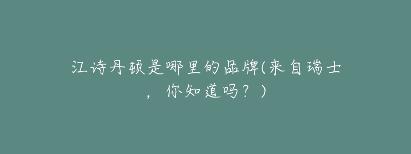 江诗丹顿是哪里的品牌(来自瑞士,你知道吗?)-名表号 江诗丹顿是哪里的品牌(来自瑞士,你知道吗?)