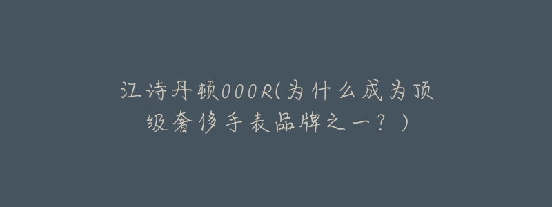 江诗丹顿000R(为什么成为顶级奢侈手表品牌之一?)-名表号 江诗丹顿000R(为什么成为顶级奢侈手表品牌之一?)