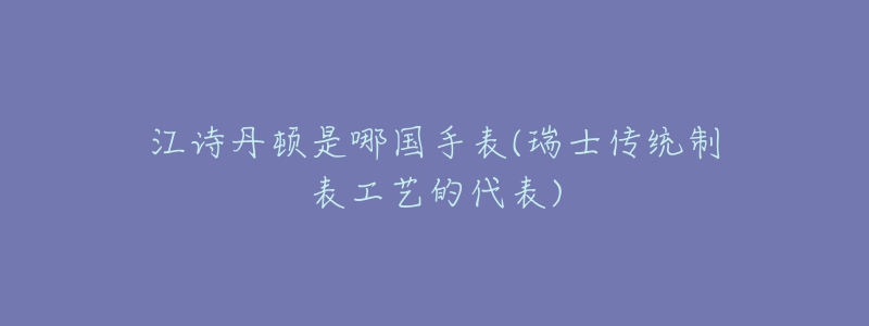 江诗丹顿是哪国手表(瑞士传统制表工艺的代表)-名表号 江诗丹顿是哪国手表(瑞士传统制表工艺的代表)