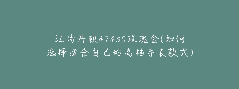 江诗丹顿47450玫瑰金(如何选择适合自己的高档手表款式)-名表号 江诗丹顿47450玫瑰金(如何选择适合自己的高档手表款式)
