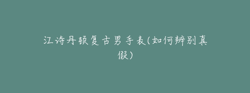 江诗丹顿复古男手表(如何辨别真假)-名表号 江诗丹顿复古男手表(如何辨别真假)
